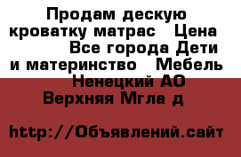 Продам дескую кроватку матрас › Цена ­ 3 000 - Все города Дети и материнство » Мебель   . Ненецкий АО,Верхняя Мгла д.